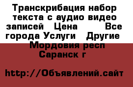 Транскрибация/набор текста с аудио,видео записей › Цена ­ 15 - Все города Услуги » Другие   . Мордовия респ.,Саранск г.